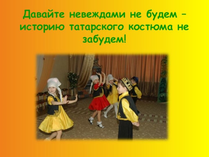Давайте невеждами не будем –историю татарского костюма не забудем!