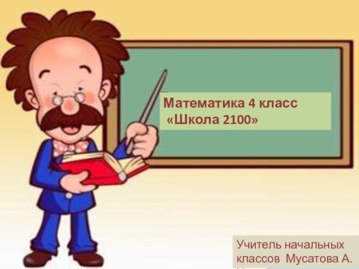 Математика 4 класс «Школа 2100»Учитель начальных классов Мусатова А.Н.