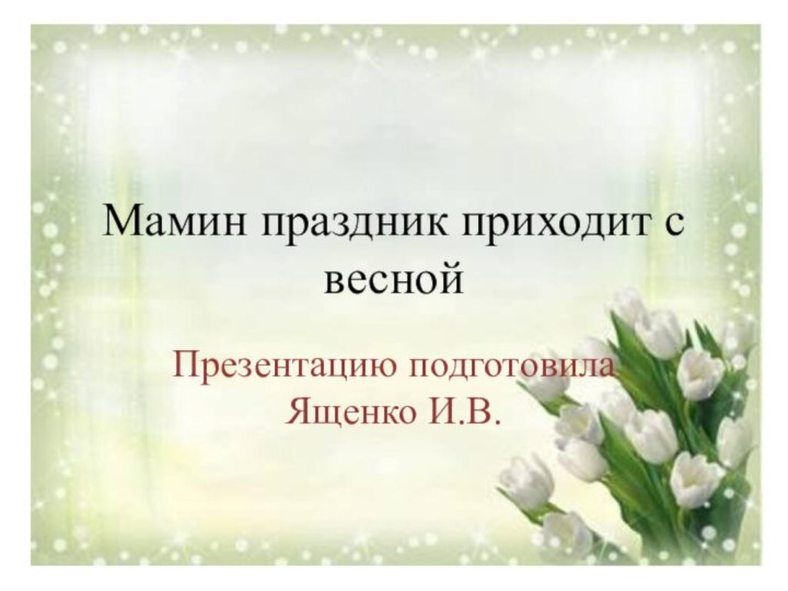 Мамин праздник приходит с веснойПрезентацию подготовила Ященко И.В.