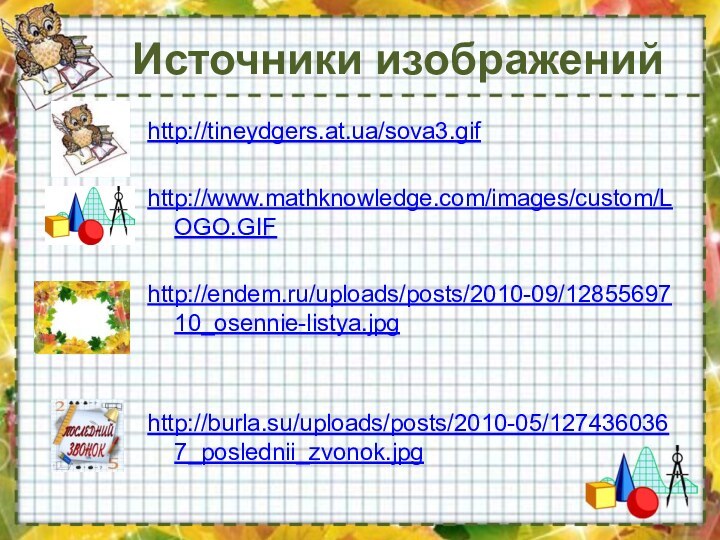 Источники изображенийhttp://tineydgers.at.ua/sova3.gifhttp://www.mathknowledge.com/images/custom/LOGO.GIFhttp://endem.ru/uploads/posts/2010-09/1285569710_osennie-listya.jpghttp://burla.su/uploads/posts/2010-05/1274360367_poslednii_zvonok.jpg
