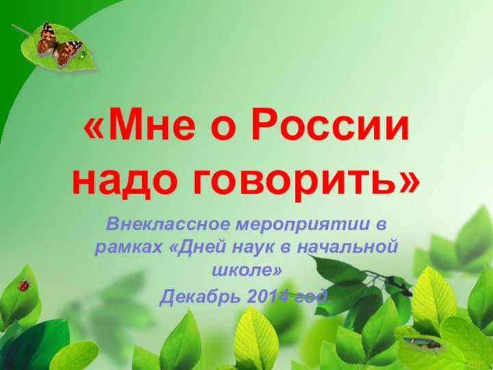 «Мне о России надо говорить»Внеклассное мероприятии в рамках «Дней наук в начальной школе» Декабрь 2014 год.