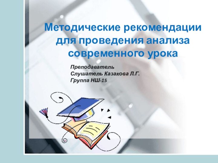 Методические рекомендации для проведения анализа современного урокаПреподаватель Слушатель Казакова Л.Г.Группа НШ-15