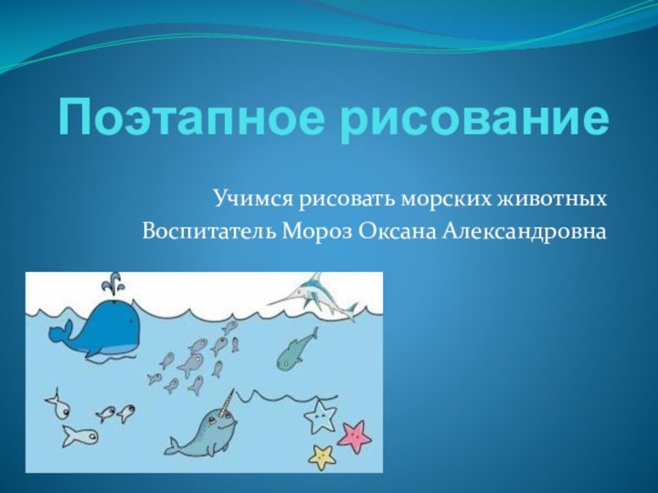 Поэтапное рисованиеУчимся рисовать морских животныхВоспитатель Мороз Оксана Александровна
