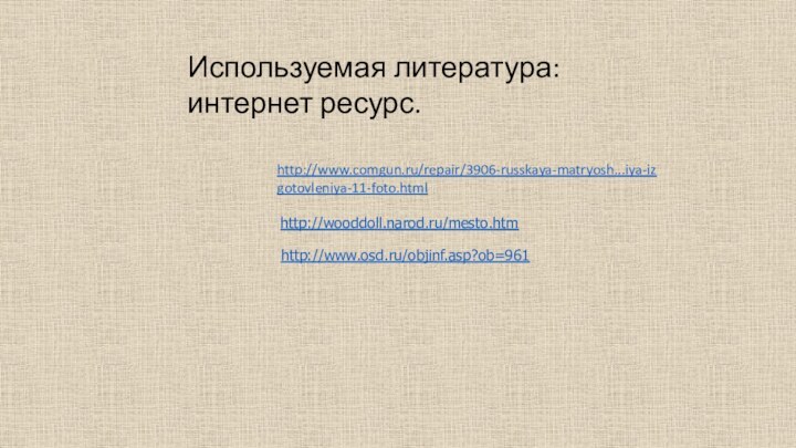 Используемая литература: интернет ресурс.http://wooddoll.narod.ru/mesto.htmhttp://www.osd.ru/objinf.asp?ob=961http://www.comgun.ru/repair/3906-russkaya-matryosh...iya-izgotovleniya-11-foto.html 