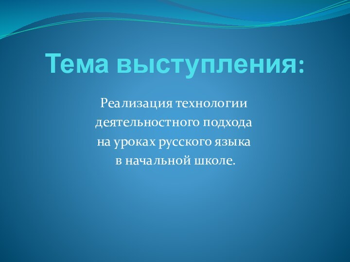 Тема выступления:Реализация технологии деятельностного подхода на уроках русского языка в начальной школе.
