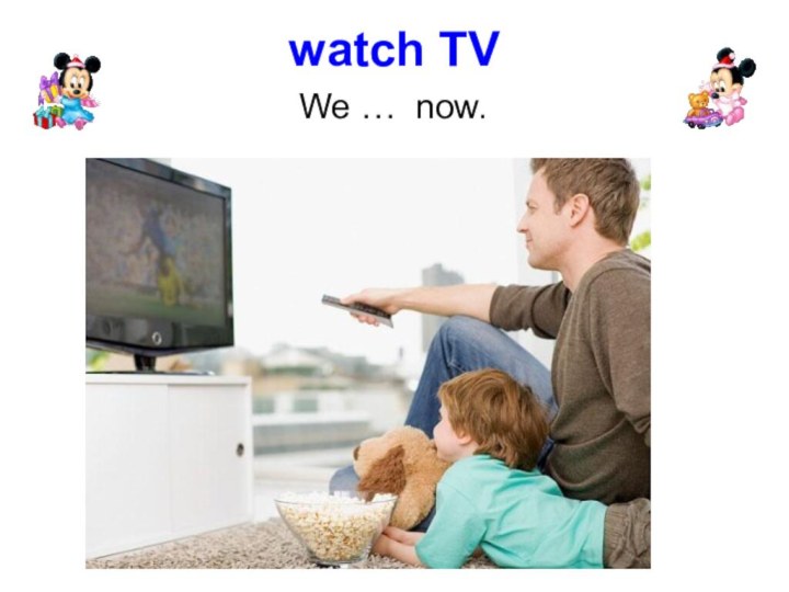 We … now.watch TV