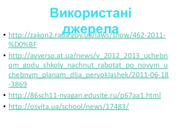 http://zakon2.rada.gov.ua/laws/show/462-2011-%D0%BFhttp://ayverso.at.ua/news/v_2012_2013_uchebnom_godu_shkoly_nachnut_rabotat_po_novym_uchebnym_planam_dlja_pervoklashek/2011-06-18-3869http://86sch11-nyagan.edusite.ru/p67aa1.htmlhttp://osvita.ua/school/news/17483/Використані джерела
