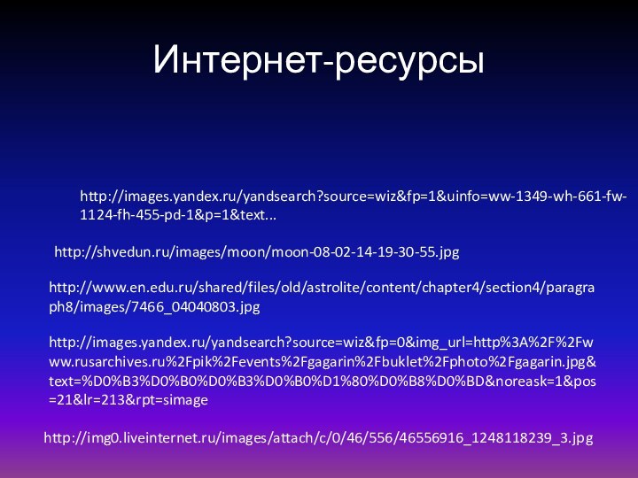 Интернет-ресурсы      http://images.yandex.ru/yandsearch?source=wiz&fp=1&uinfo=ww-1349-wh-661-fw-1124-fh-455-pd-1&p=1&text...http://shvedun.ru/images/moon/moon-08-02-14-19-30-55.jpghttp://www.en.edu.ru/shared/files/old/astrolite/content/chapter4/section4/paragraph8/images/7466_04040803.jpghttp://images.yandex.ru/yandsearch?source=wiz&fp=0&img_url=http%3A%2F%2Fwww.rusarchives.ru%2Fpik%2Fevents%2Fgagarin%2Fbuklet%2Fphoto%2Fgagarin.jpg&text=%D0%B3%D0%B0%D0%B3%D0%B0%D1%80%D0%B8%D0%BD&noreask=1&pos=21&lr=213&rpt=simagehttp://img0.liveinternet.ru/images/attach/c/0/46/556/46556916_1248118239_3.jpg