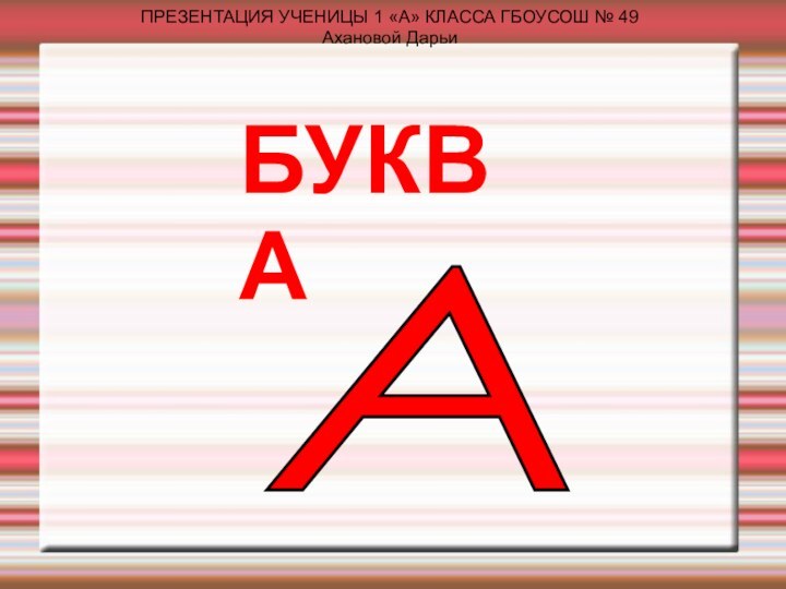ПРЕЗЕНТАЦИЯ УЧЕНИЦЫ 1 «А» КЛАССА ГБОУСОШ № 49Ахановой ДарьиАБУКВА