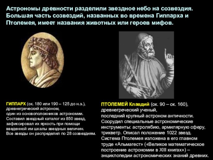 ПТОЛЕМЕЙ Клавдий (ок. 90 – ок. 160), древнегреческий ученый, последний крупный астроном античности. Соорудил специальные астрономические инструменты: астролябию, армилярную сферу, трикветр. Описал положение 1022