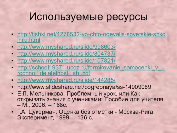 Используемые ресурсыhttp://fishki.net/1278532-vo-chto-odevalis-sovetskie-shkolniki.htmlhttp://www.myshared.ru/slide/998603/http://www.myshared.ru/slide/804737/http://www.myshared.ru/slide/107821/http://school19371.ucoz.ru/formirovanie_samocenki_v_urochnoj_dejatelnosti_shi.pdfhttp://www.myshared.ru/slide/144285/http://www.slideshare.net/pogrebnaya/ss-14909089Е.Л. Мельникова. Проблемный урок, или Как открывать знания с учениками: Пособие