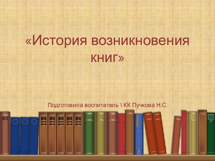«История возникновения книг»      Подготовила воспитатель 1 КК Пучкова Н.С.