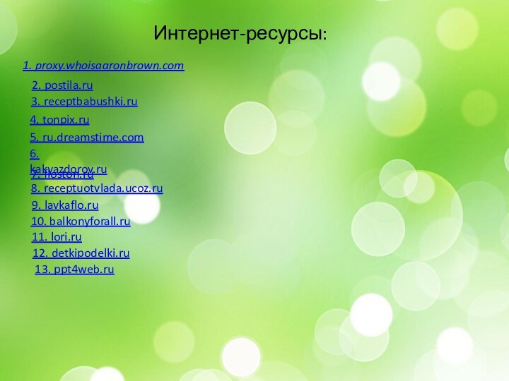 Интернет-ресурсы:4. tonpix.ru5. ru.dreamstime.com3. receptbabushki.ru2. postila.ru7. floston.ru6. kakyazdorov.ru8. receptuotvlada.ucoz.ru10. balkonyforall.ru9. lavkaflo.ru11. lori.ru1. proxy.whoisaaronbrown.com12. detkipodelki.ru13. ppt4web.ru