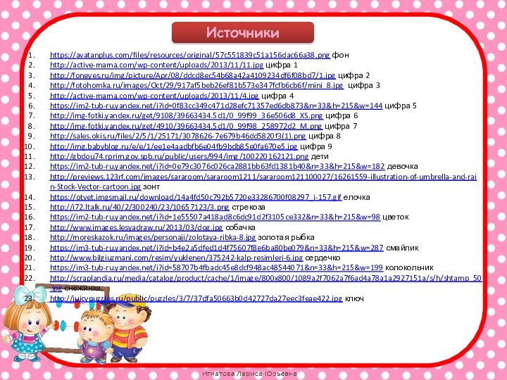 Источникиhttps://avatanplus.com/files/resources/original/57c551839c51a156dac66a38.png фонhttp://active-mama.com/wp-content/uploads/2013/11/11.jpg цифра 1http://foneyes.ru/img/picture/Apr/08/ddcd8ec54b68a42a4109234df6f08bd7/1.jpg цифра 2http://fotohomka.ru/images/Oct/29/917af5beb26ef81b573e347fcfb6cb6f/mini_8.jpg цифра 3http://active-mama.com/wp-content/uploads/2013/11/4.jpg цифра 4https://im2-tub-ru.yandex.net/i?id=0f83cc349c471d28efc71357ed6db873&n=33&h=215&w=144 цифра 5http://img-fotki.yandex.ru/get/9108/39663434.5d1/0_99f99_36e506d8_XS.png