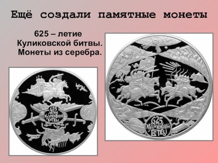 Ещё создали памятные монеты  625 – летие Куликовской битвы. Монеты из серебра.