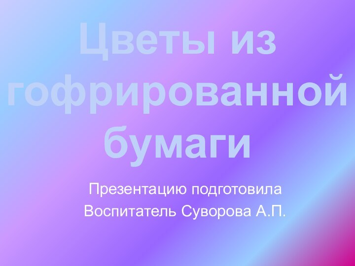 Цветы из гофрированной бумагиПрезентацию подготовилаВоспитатель Суворова А.П.