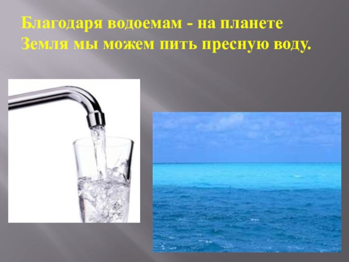 Благодаря водоемам - на планете Земля мы можем пить пресную воду.
