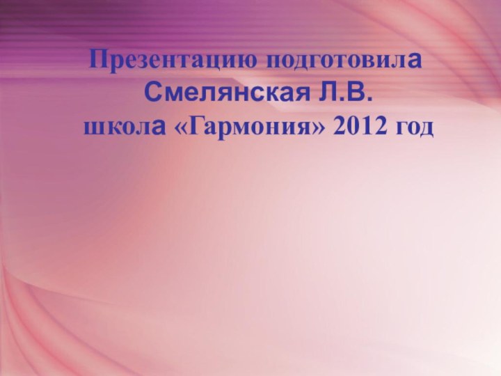 Презентацию подготовила   Смелянская Л.В.   школа «Гармония» 2012 год