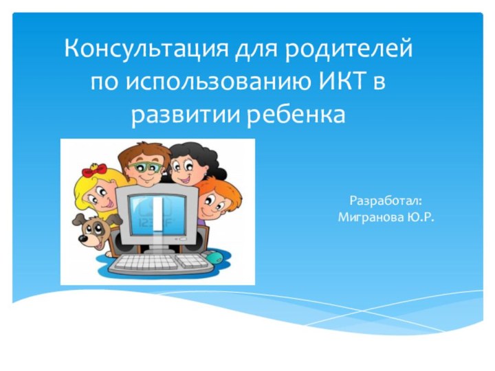 Консультация для родителей по использованию ИКТ в развитии ребенкаРазработал: Мигранова Ю.Р.