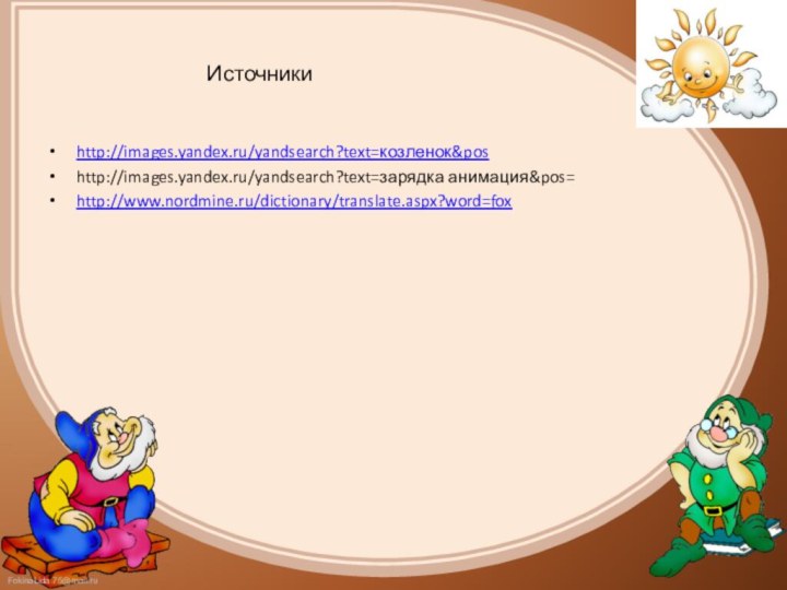 Источникиhttp://images.yandex.ru/yandsearch?text=козленок&poshttp://images.yandex.ru/yandsearch?text=зарядка анимация&pos=http://www.nordmine.ru/dictionary/translate.aspx?word=fox