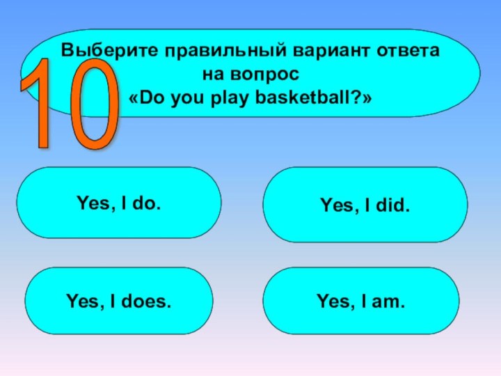 Выберите правильный вариант ответа на вопрос«Do you play basketball?»Yes, I do. Yes,