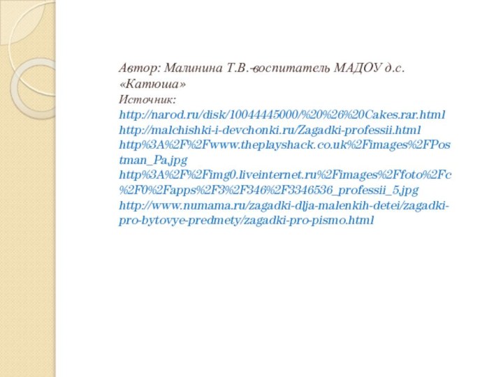 Автор: Малинина Т.В.-воспитатель МАДОУ д.с. «Катюша» Источник: http://narod.ru/disk/10044445000/%20%26%20Cakes.rar.html http://malchishki-i-devchonki.ru/Zagadki-professii.html http%3A%2F%2Fwww.theplayshack.co.uk%2Fimages%2FPostman_Pa.jpg http%3A%2F%2Fimg0.liveinternet.ru%2Fimages%2Ffoto%2Fc%2F0%2Fapps%2F3%2F346%2F3346536_professii_5.jpg http://www.numama.ru/zagadki-dlja-malenkih-detei/zagadki-pro-bytovye-predmety/zagadki-pro-pismo.html