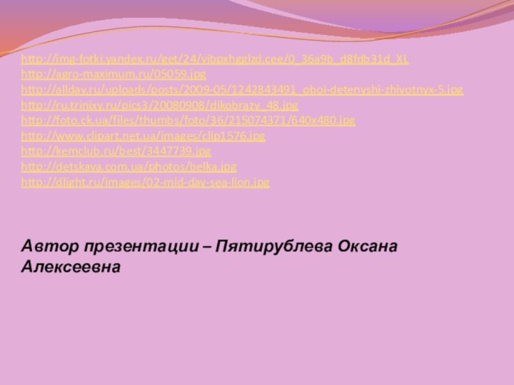 http://img-fotki.yandex.ru/get/24/vibpxhgglzd.cee/0_36a9b_d8fdb31d_XLhttp://agro-maximum.ru/05059.jpghttp://allday.ru/uploads/posts/2009-05/1242843491_oboi-detenyshi-zhivotnyx-5.jpghttp://ru.trinixy.ru/pics3/20080908/dikobrazy_48.jpghttp://foto.ck.ua/files/thumbs/foto/36/215074371/640x480.jpghttp://www.clipart.net.ua/images/clip1576.jpghttp://kemclub.ru/best/3447739.jpghttp://detskaya.com.ua/photos/belka.jpghttp://dlight.ru/images/02-mid-day-sea-lion.jpgАвтор презентации – Пятирублева Оксана Алексеевна