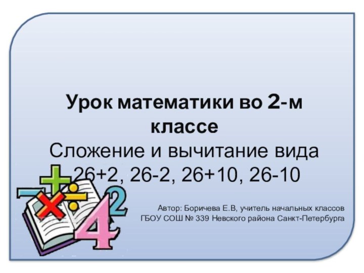 Урок математики во 2-м классеСложение и вычитание вида 26+2, 26-2, 26+10, 26-10Автор: