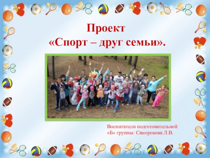 Проект «Спорт – друг семьи».Воспитатели подготовительной «Б» группы: Саморокова Л.В.