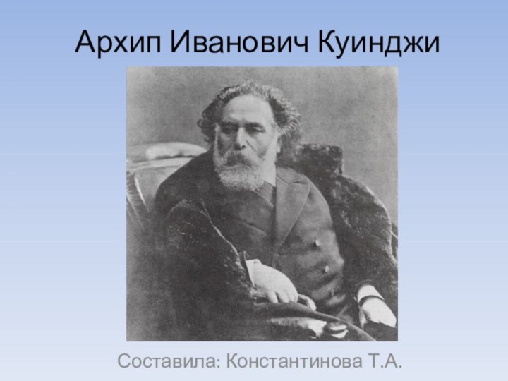 Архип Иванович КуинджиСоставила: Константинова Т.А.
