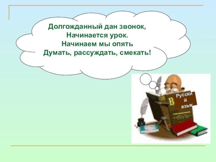 Русский языкДолгожданный дан звонок,Начинается урок.Начинаем мы опятьДумать, рассуждать, смекать!