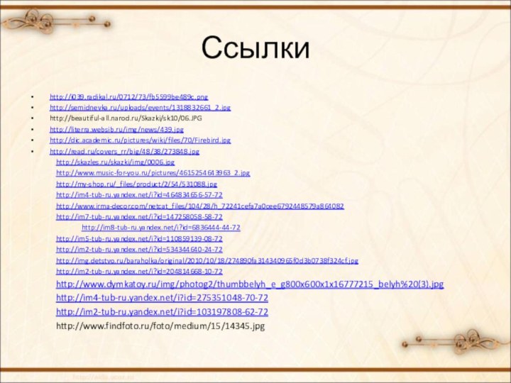 Ссылкиhttp://i039.radikal.ru/0712/73/fb5599be489c.pnghttp://semidnevka.ru/uploads/events/1318832661_2.jpghttp://beautiful-all.narod.ru/Skazki/sk10/06.JPGhttp://literra.websib.ru/img/news/439.jpghttp://dic.academic.ru/pictures/wiki/files/70/Firebird.jpghttp://read.ru/covers_rr/big/48/38/273848.jpg	http://skazles.ru/skazki/img/0006.jpg	http://www.music-for-you.ru/pictures/4615254643963_2.jpg	http://my-shop.ru/_files/product/2/54/531088.jpg	http://im4-tub-ru.yandex.net/i?id=464834656-57-72	http://www.irma-decor.com/netcat_files/104/28/h_72241cefa7a0cee6792448579a864082	http://im7-tub-ru.yandex.net/i?id=147258058-58-72		http://im8-tub-ru.yandex.net/i?id=6836444-44-72	http://im5-tub-ru.yandex.net/i?id=110859139-08-72	http://im2-tub-ru.yandex.net/i?id=534344640-24-72	http://img.detstvo.ru/baraholka/original/2010/10/18/274890fa314340965f0d3b0738f324cf.jpg	http://im2-tub-ru.yandex.net/i?id=204814668-10-72	http://www.dymkatoy.ru/img/photog2/thumbbelyh_e_g800x600x1x16777215_belyh%20(3).jpg	http://im4-tub-ru.yandex.net/i?id=275351048-70-72	http://im2-tub-ru.yandex.net/i?id=103197808-62-72	http://www.findfoto.ru/foto/medium/15/14345.jpg