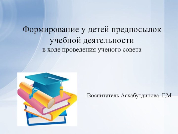 Воспитатель:Асхабутдинова Г.М      Формирование у детей предпосылок учебной