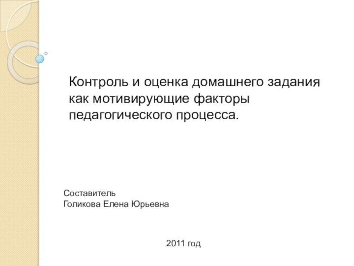 Составитель Голикова Елена Юрьевна2011 годКонтроль и оценка домашнего задания как мотивирующие факторы педагогического процесса.