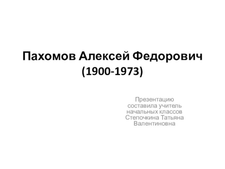 Пахомов Алексей Федорович (1900-1973) Презентацию составила учитель начальных классов Степочкина Татьяна Валентиновна