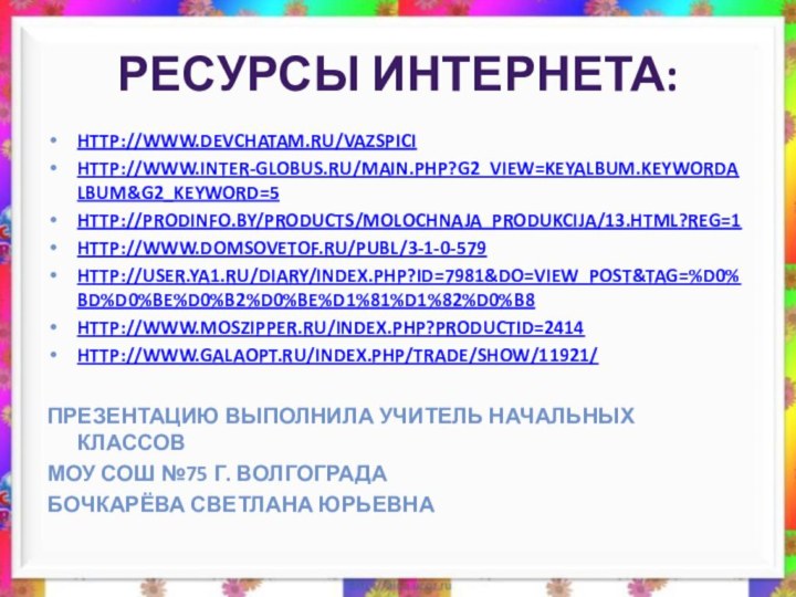 Ресурсы Интернета:http://www.devchatam.ru/vazspicihttp://www.inter-globus.ru/main.php?g2_view=keyalbum.KeywordAlbum&g2_keyword=5http://prodinfo.by/products/molochnaja_produkcija/13.html?reg=1http://www.domsovetof.ru/publ/3-1-0-579http://user.ya1.ru/diary/index.php?id=7981&do=view_post&tag=%D0%BD%D0%BE%D0%B2%D0%BE%D1%81%D1%82%D0%B8http://www.moszipper.ru/index.php?productID=2414http://www.galaopt.ru/index.php/trade/show/11921/Презентацию выполнила учитель начальных классовМОУ СОШ №75 г. ВолгоградаБочкарёва Светлана Юрьевна