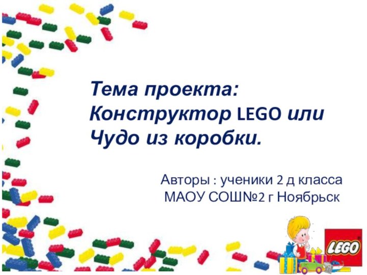 Тема проекта: Конструктор LEGO или Чудо из коробки. Авторы : ученики 2