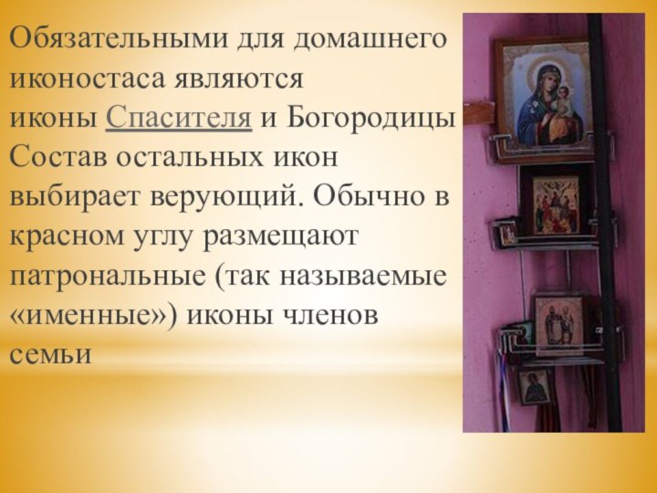 Обязательными для домашнего иконостаса являются иконы Спасителя и Богородицы Состав остальных икон выбирает верующий. Обычно