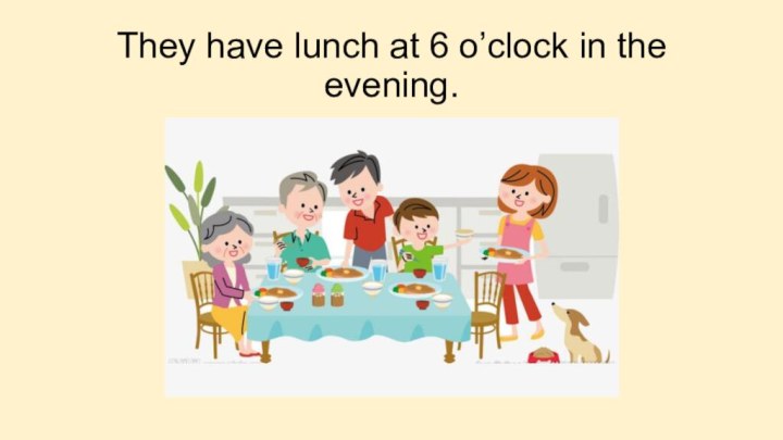 They have lunch at 6 o’clock in the evening.