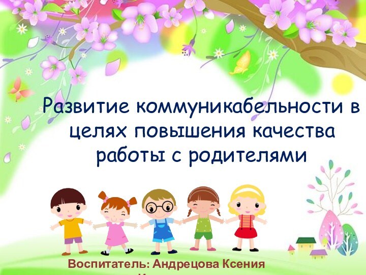Развитие коммуникабельности в целях повышения качества работы с родителямиВоспитатель: Андрецова Ксения Игоревна