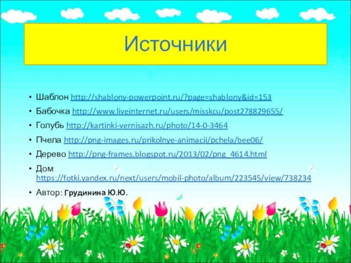 ИсточникиШаблон http://shablony-powerpoint.ru/?page=shablony&id=153Бабочка http://www.liveinternet.ru/users/misskcu/post278829655/Голубь http://kartinki-vernisazh.ru/photo/14-0-3464Пчела http://png-images.ru/prikolnye-animacii/pchela/bee06/Дерево http://png-frames.blogspot.ru/2013/02/png_4614.htmlДом https://fotki.yandex.ru/next/users/mobil-photo/album/223545/view/738234Автор: Грудинина Ю.Ю.