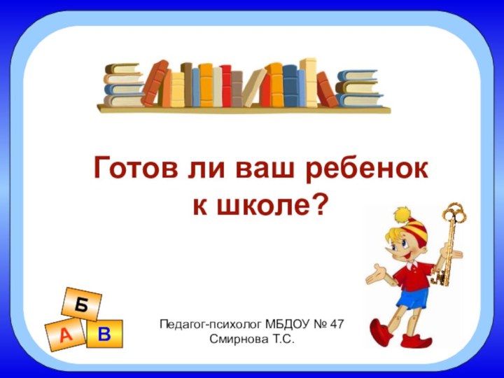 Педагог-психолог МБДОУ № 47 Смирнова Т.С.АВБ Готов ли ваш ребенок к школе?