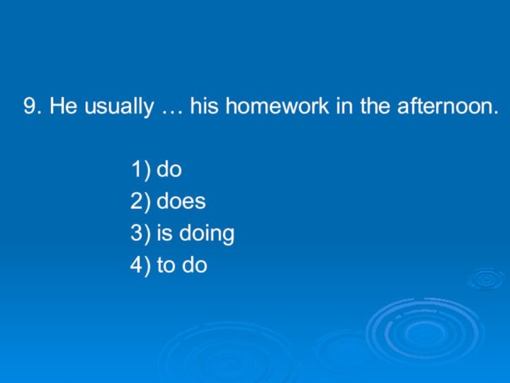 9. He usually … his homework in the afternoon.