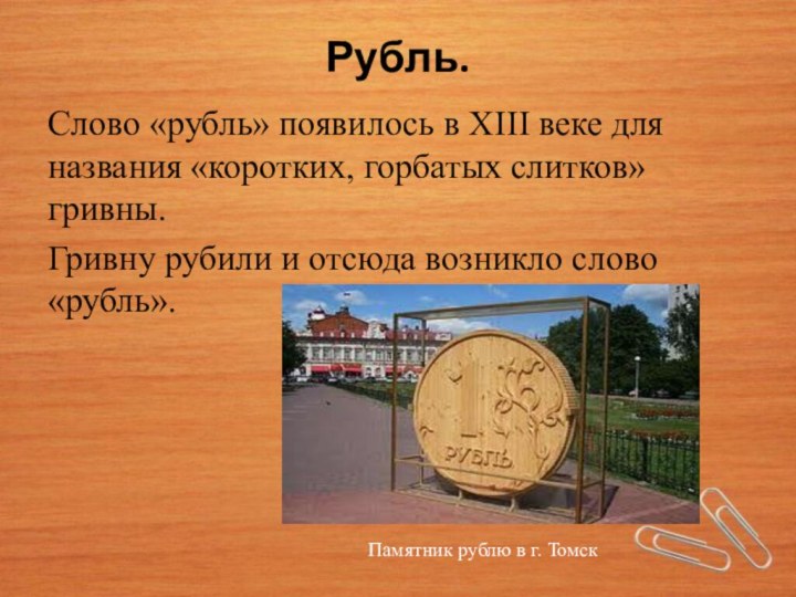 Рубль.Слово «рубль» появилось в XIII веке для названия «коротких, горбатых слитков» гривны.