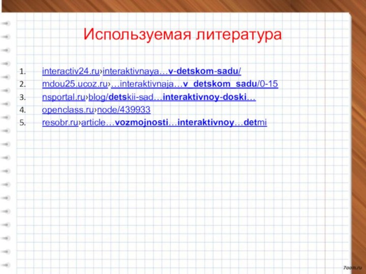 Используемая литератураinteractiv24.ru›interaktivnaya…v-detskom-sadu/mdou25.ucoz.ru›…interaktivnaja…v_detskom_sadu/0-15nsportal.ru›blog/detskii-sad…interaktivnoy-doski…openclass.ru›node/439933resobr.ru›article…vozmojnosti…interaktivnoy…detmi