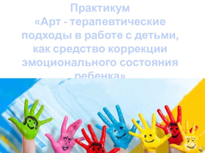 Практикум «Арт - терапевтические подходы в работе с детьми, как средство коррекции эмоционального состояния ребенка»