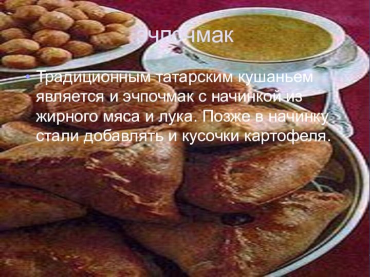 эчпочмакТрадиционным татарским кушаньем является и эчпочмак с начинкой из жирного мяса и