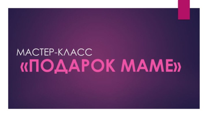 МАСТЕР-КЛАСС«Подарок маме»