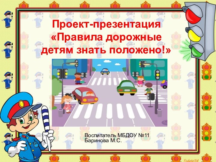 Проект-презентация «Правила дорожные детям знать положено!»Воспитатель МБДОУ №11 Баринова М.С.