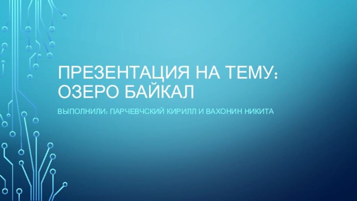 Презентация на тему: озеро БайкалВыполнили: Парчевчский Кирилл и Вахонин Никита